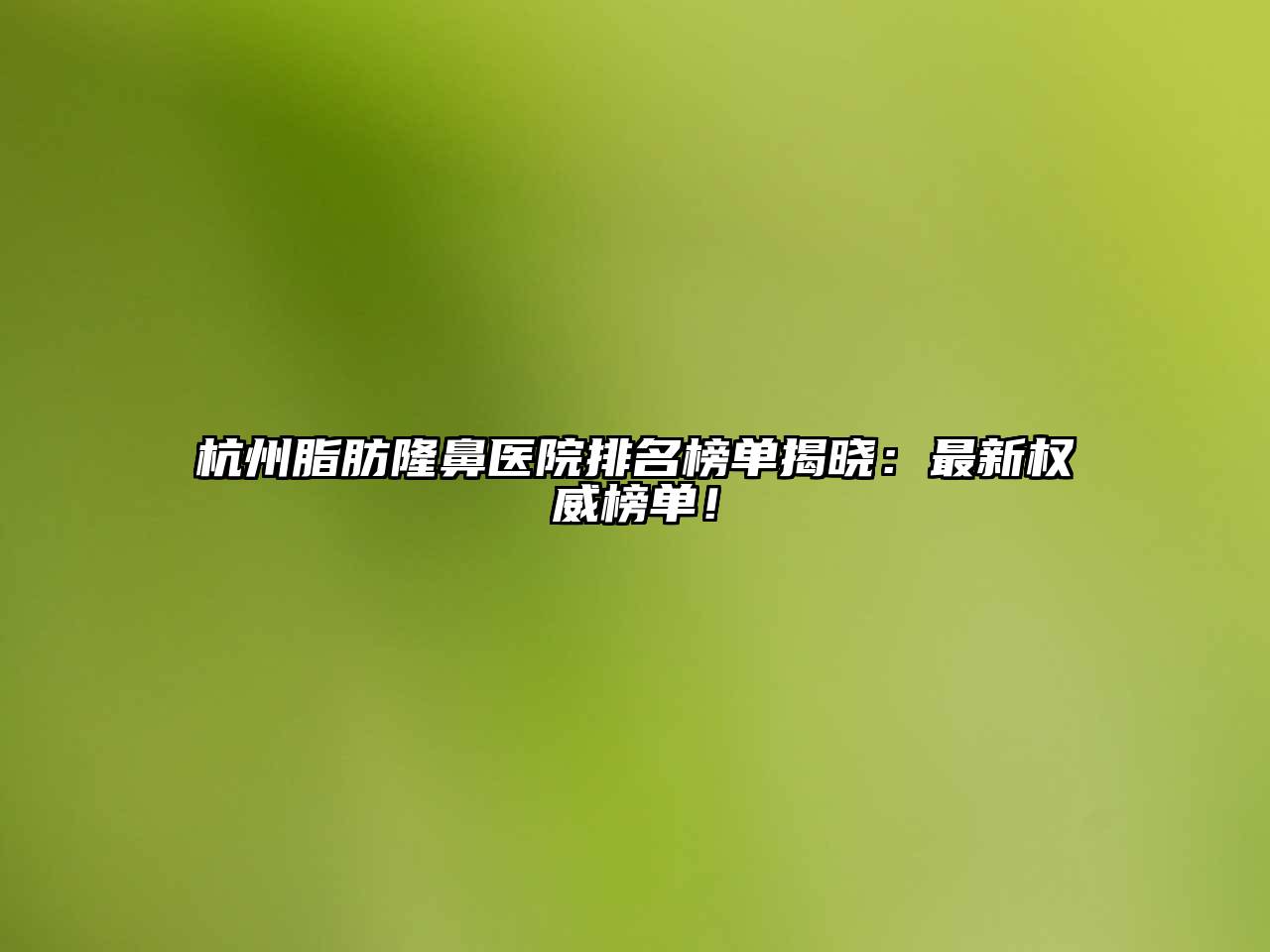杭州脂肪隆鼻医院排名榜单揭晓：最新权威榜单！