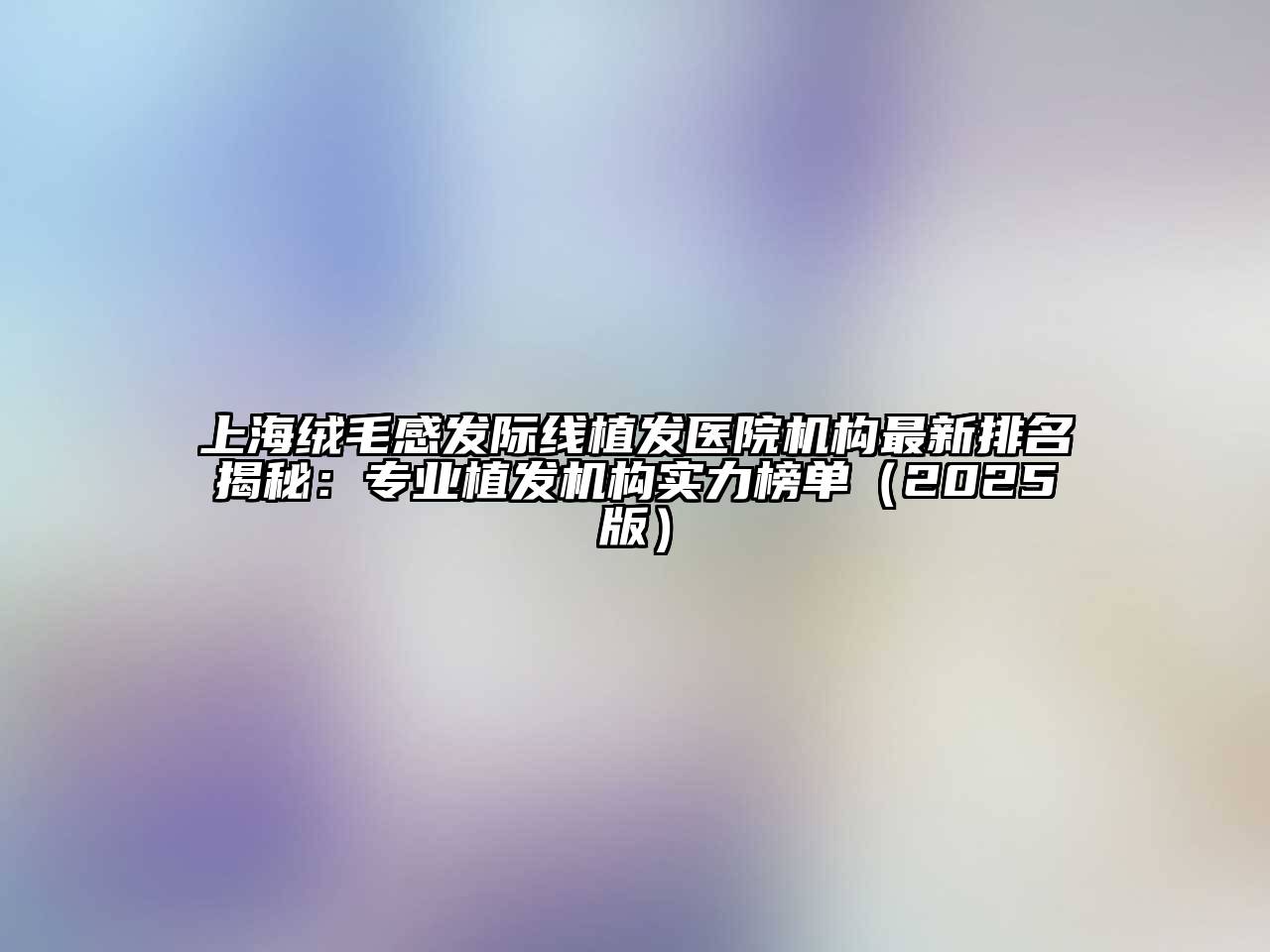 上海绒毛感发际线植发医院机构最新排名揭秘：专业植发机构实力榜单2025年