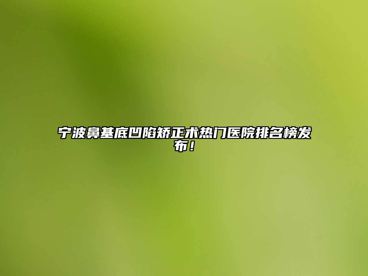 宁波鼻基底凹陷矫正术热门医院排名榜发布！