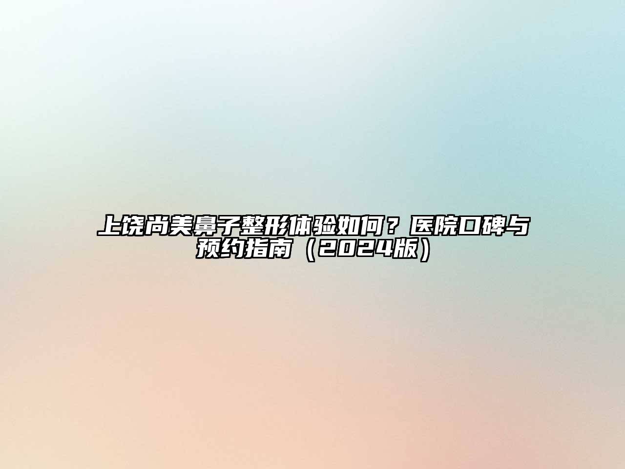 上饶尚美鼻子整形体验如何？医院口碑与预约指南2025年