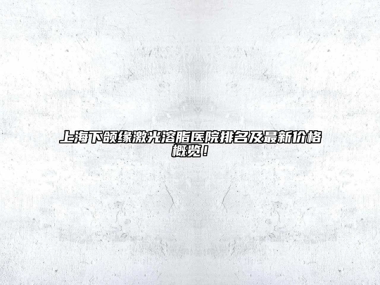 上海下颌缘激光溶脂医院排名及最新价格概览！