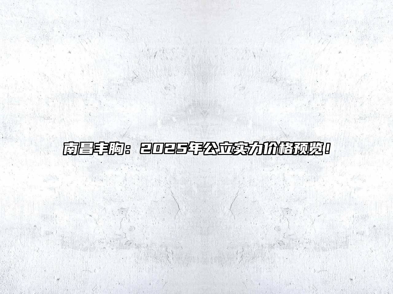 南昌丰胸：2025年公立实力价格预览！
