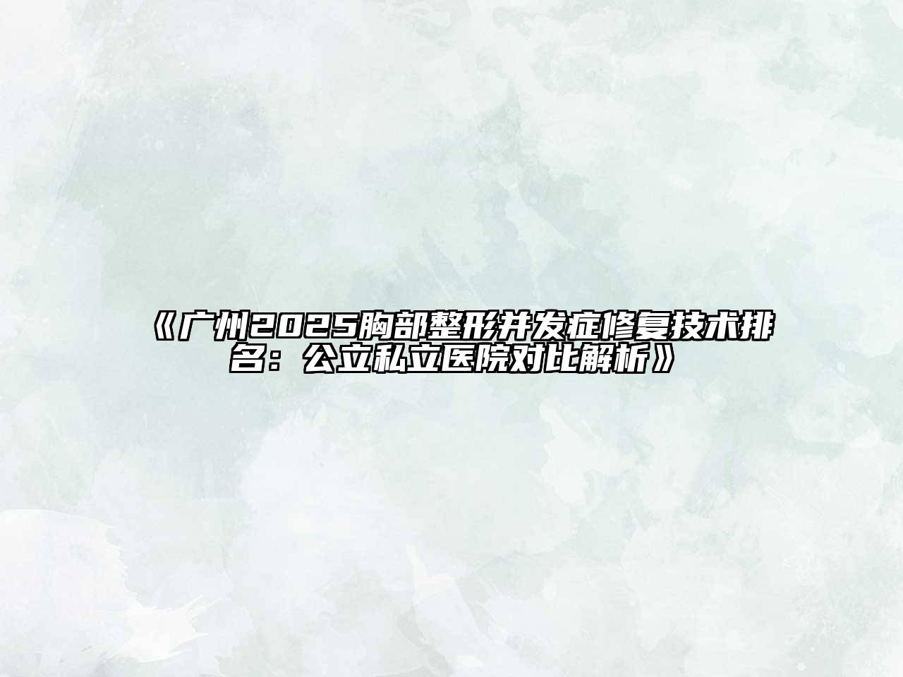 广州2025胸部整形并发症修复技术排名：公立私立医院对比解析