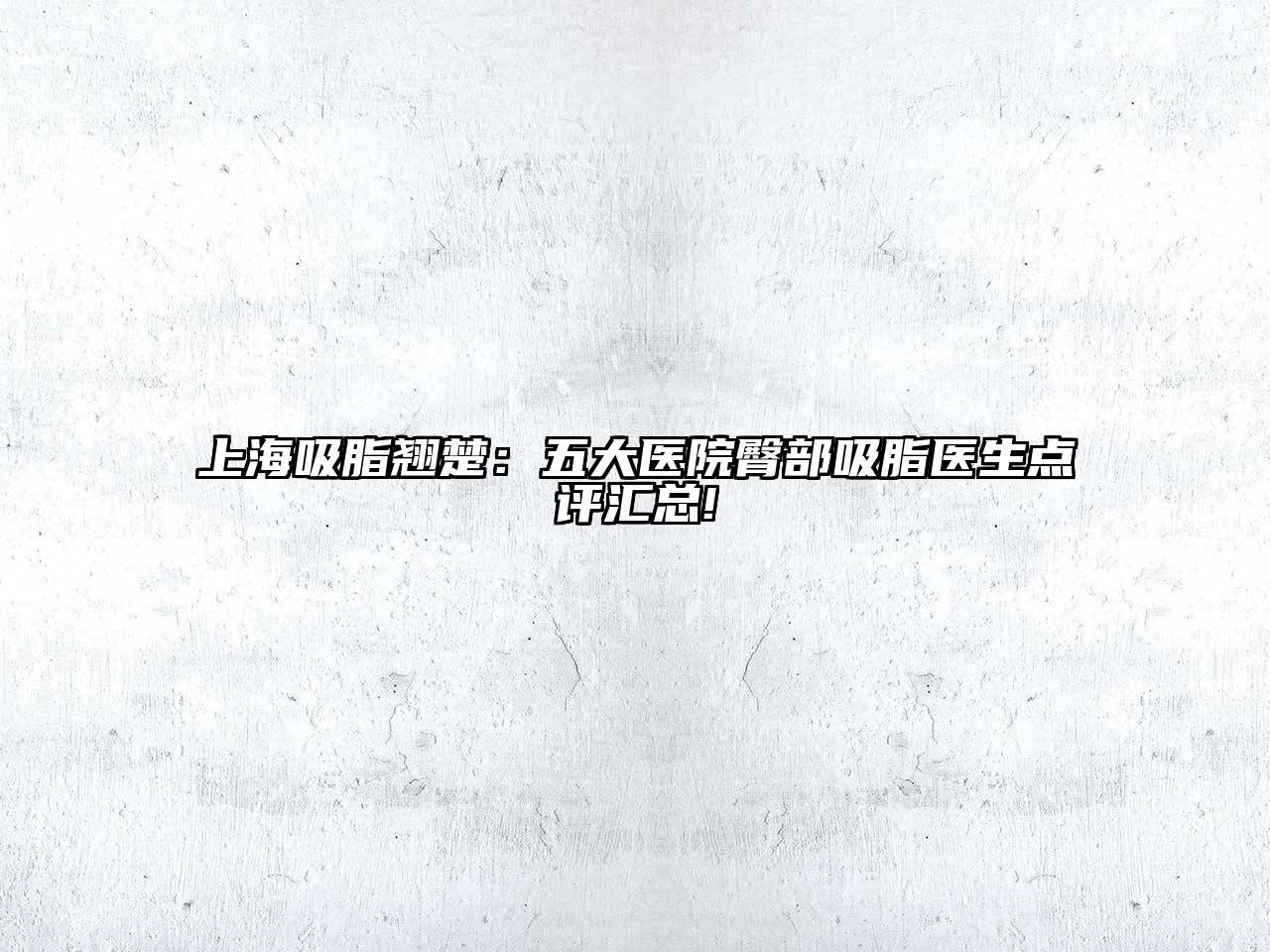 上海吸脂翘楚：五大医院臀部吸脂医生点评汇总!