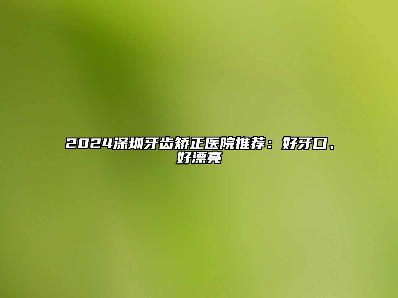 2024深圳牙齿矫正医院推荐：好牙口、好漂亮