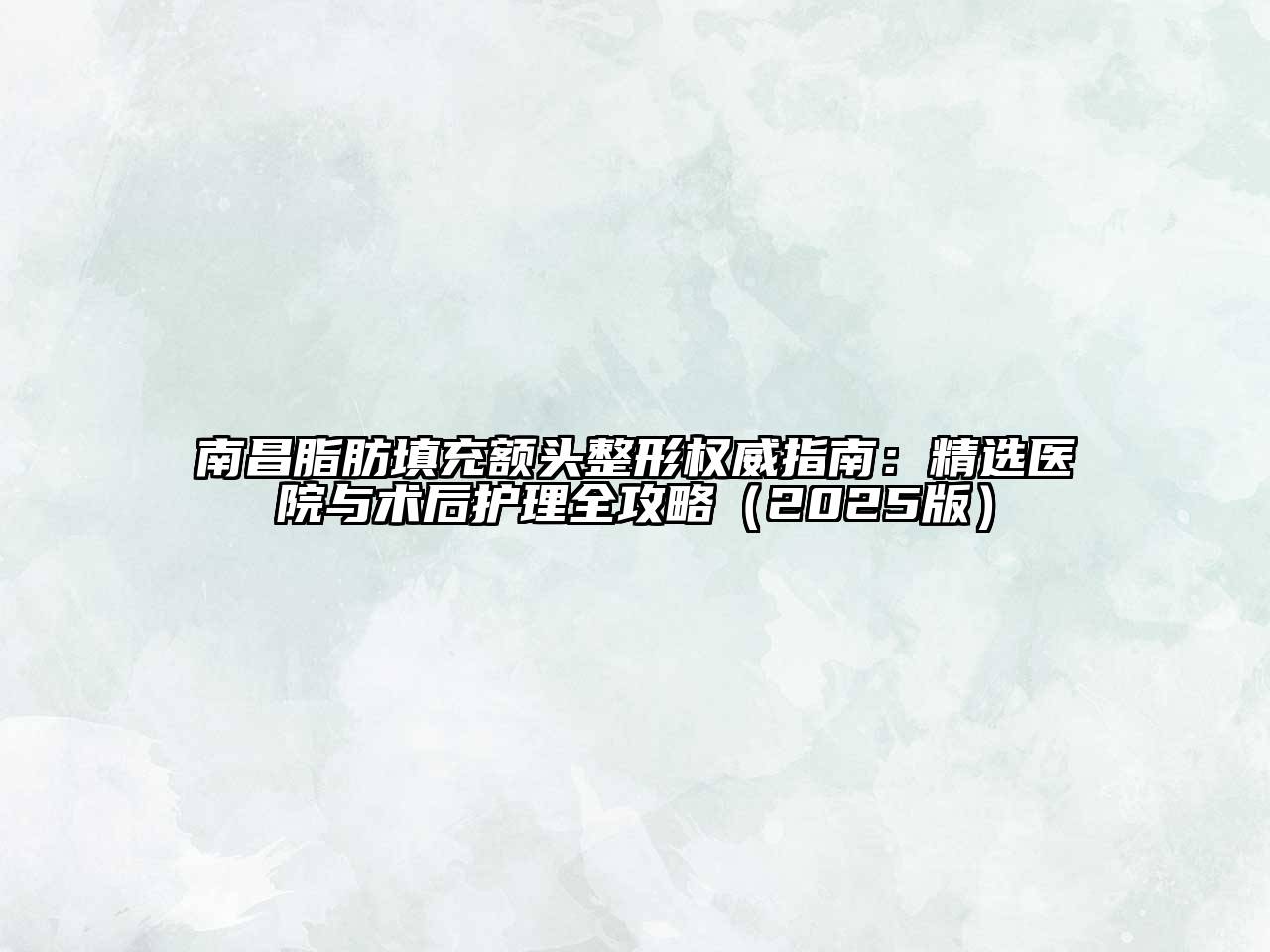 南昌脂肪填充额头整形权威指南：精选医院与术后护理全攻略2025年