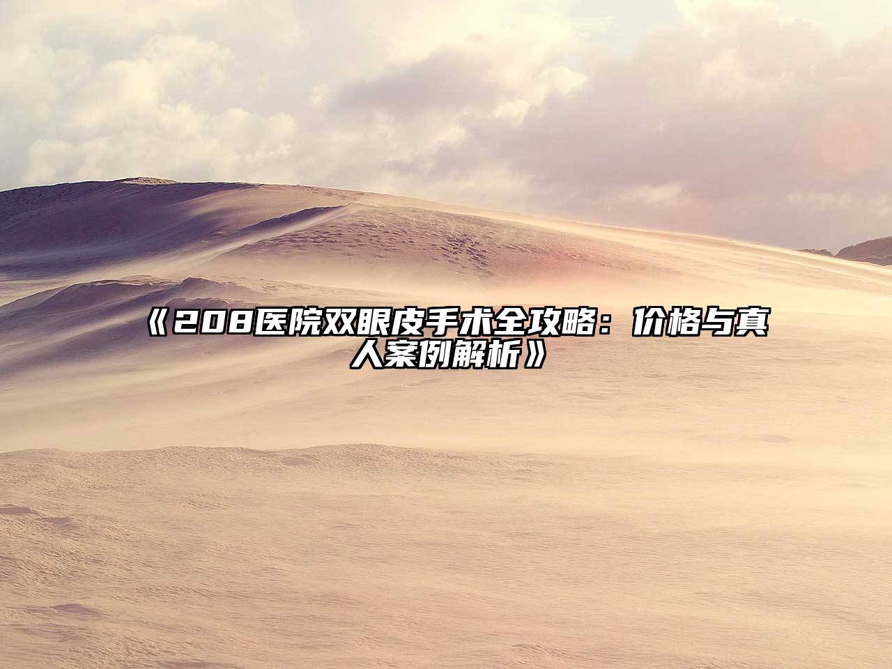 208医院双眼皮手术全攻略：价格与真人案例解析