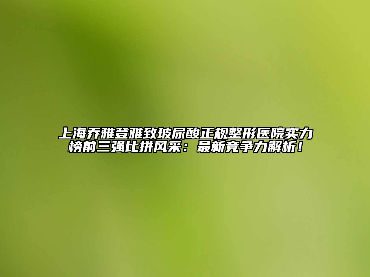 上海乔雅登雅致玻尿酸正规整形医院实力榜前三强比拼风采：最新竞争力解析！
