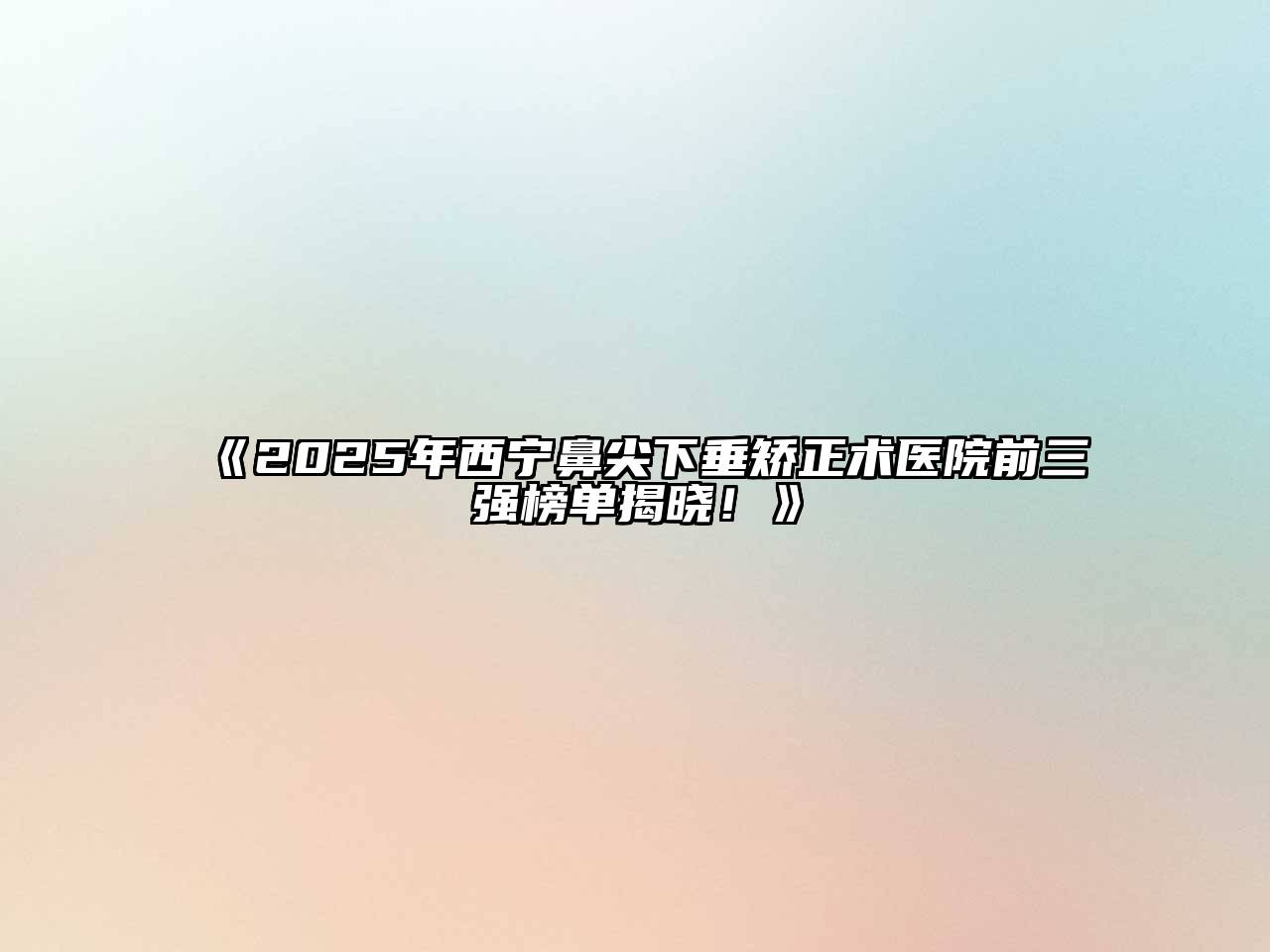 2025年西宁鼻尖下垂矫正术医院前三强榜单揭晓！