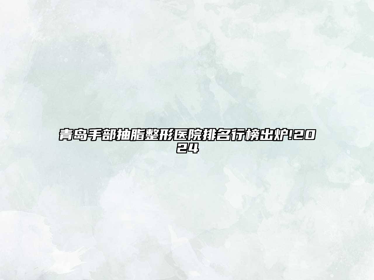 青岛手部抽脂整形医院排名行榜出炉!2025