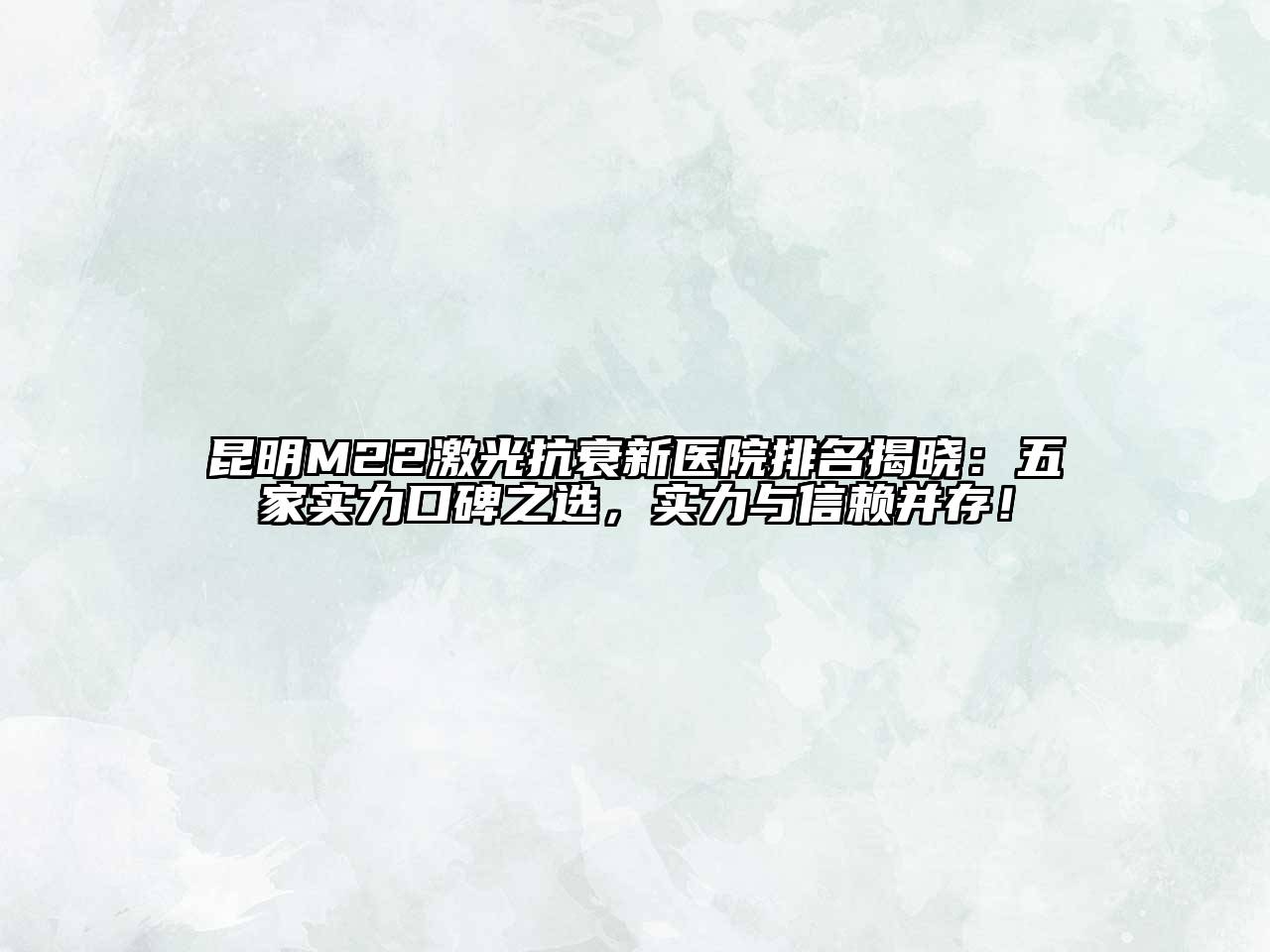昆明M22激光抗衰新医院排名揭晓：五家实力口碑之选，实力与信赖并存！