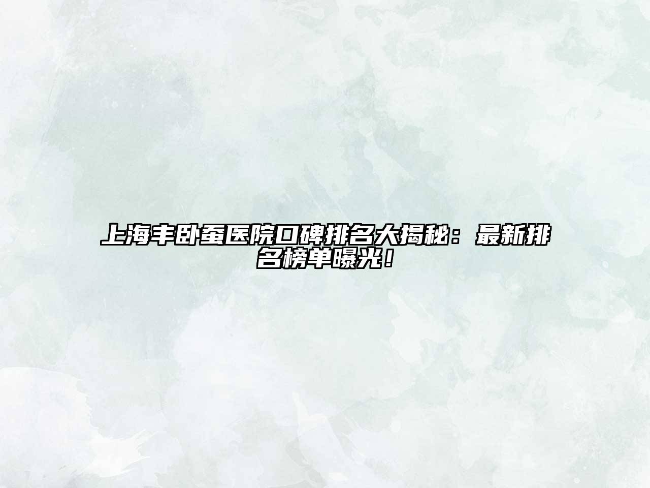 上海丰卧蚕医院口碑排名大揭秘：最新排名榜单曝光！