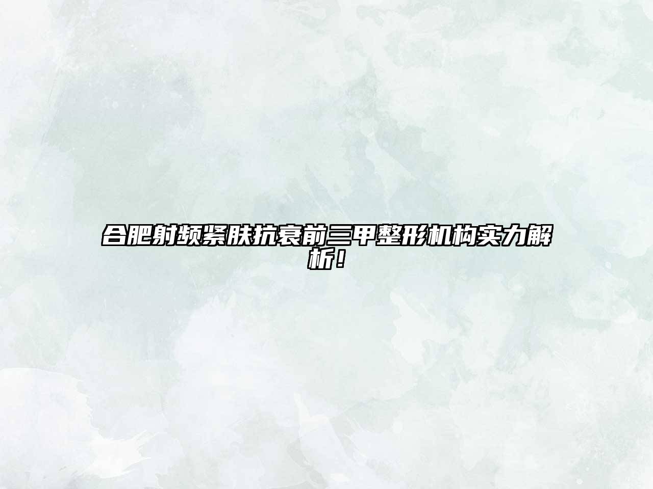 合肥射频紧肤抗衰前三甲整形机构实力解析！
