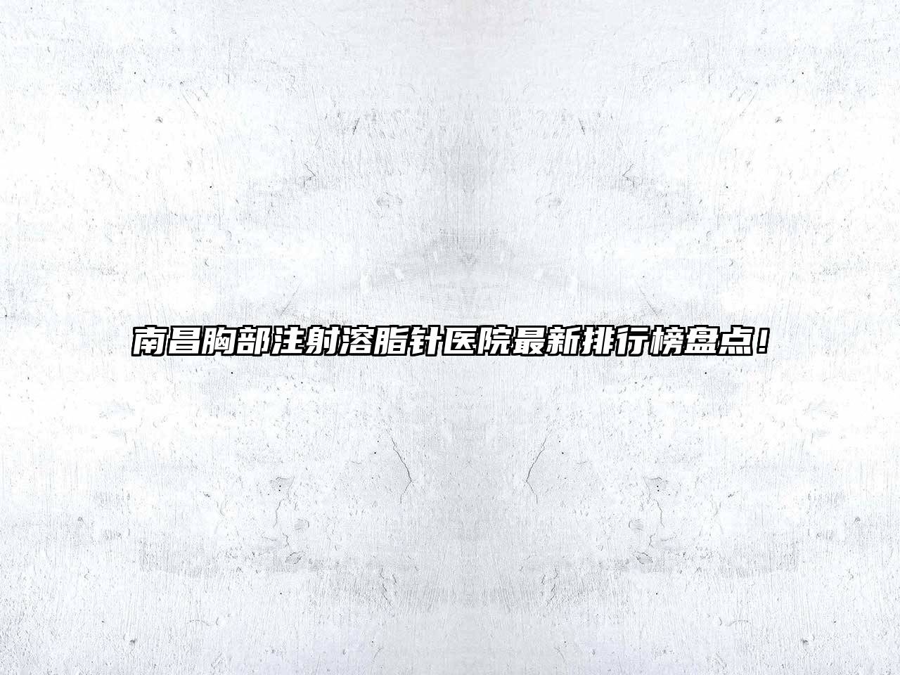 南昌胸部注射溶脂针医院最新排行榜盘点！