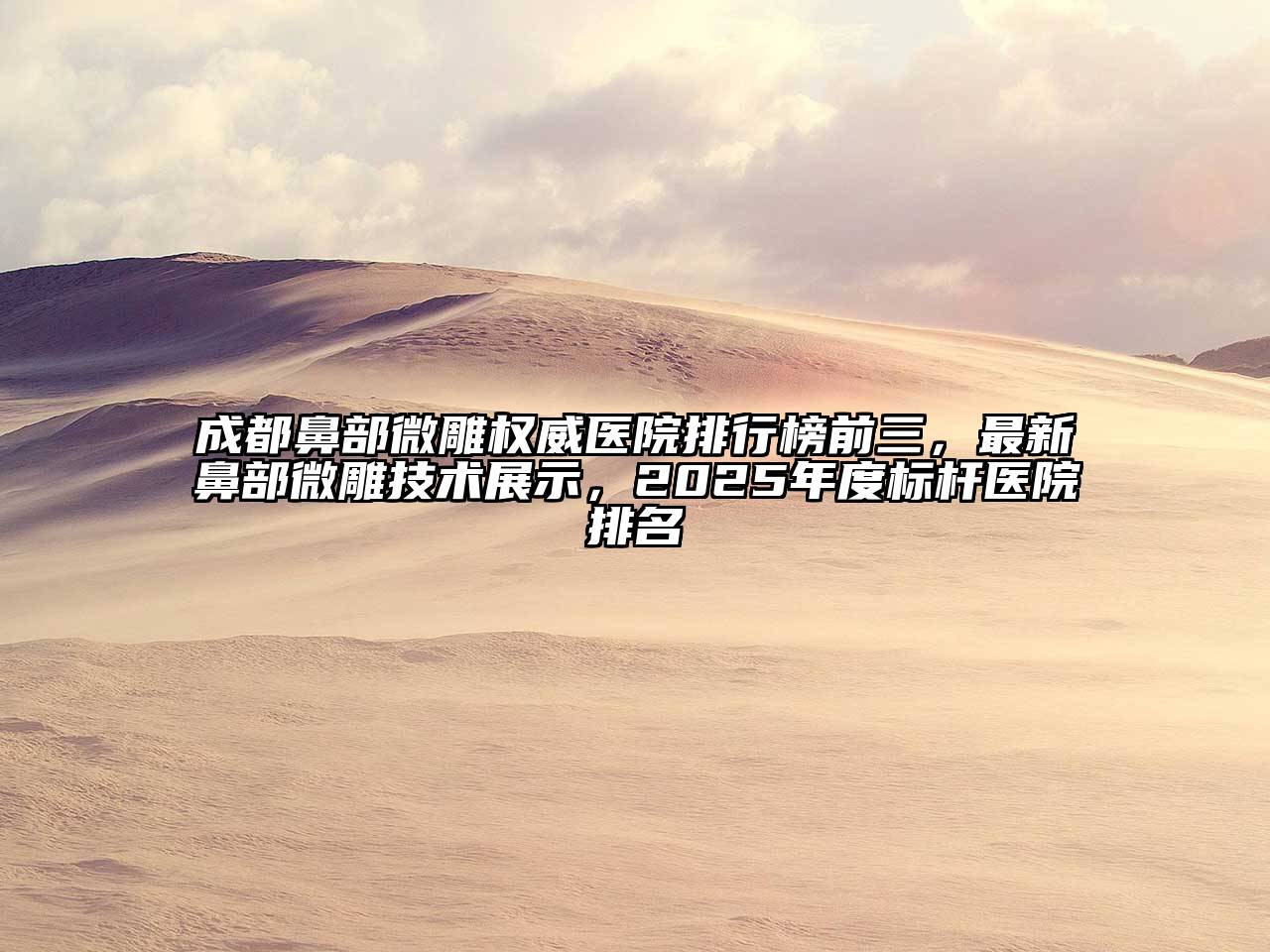 成都鼻部微雕权威医院排行榜前三，最新鼻部微雕技术展示，2025年度标杆医院排名