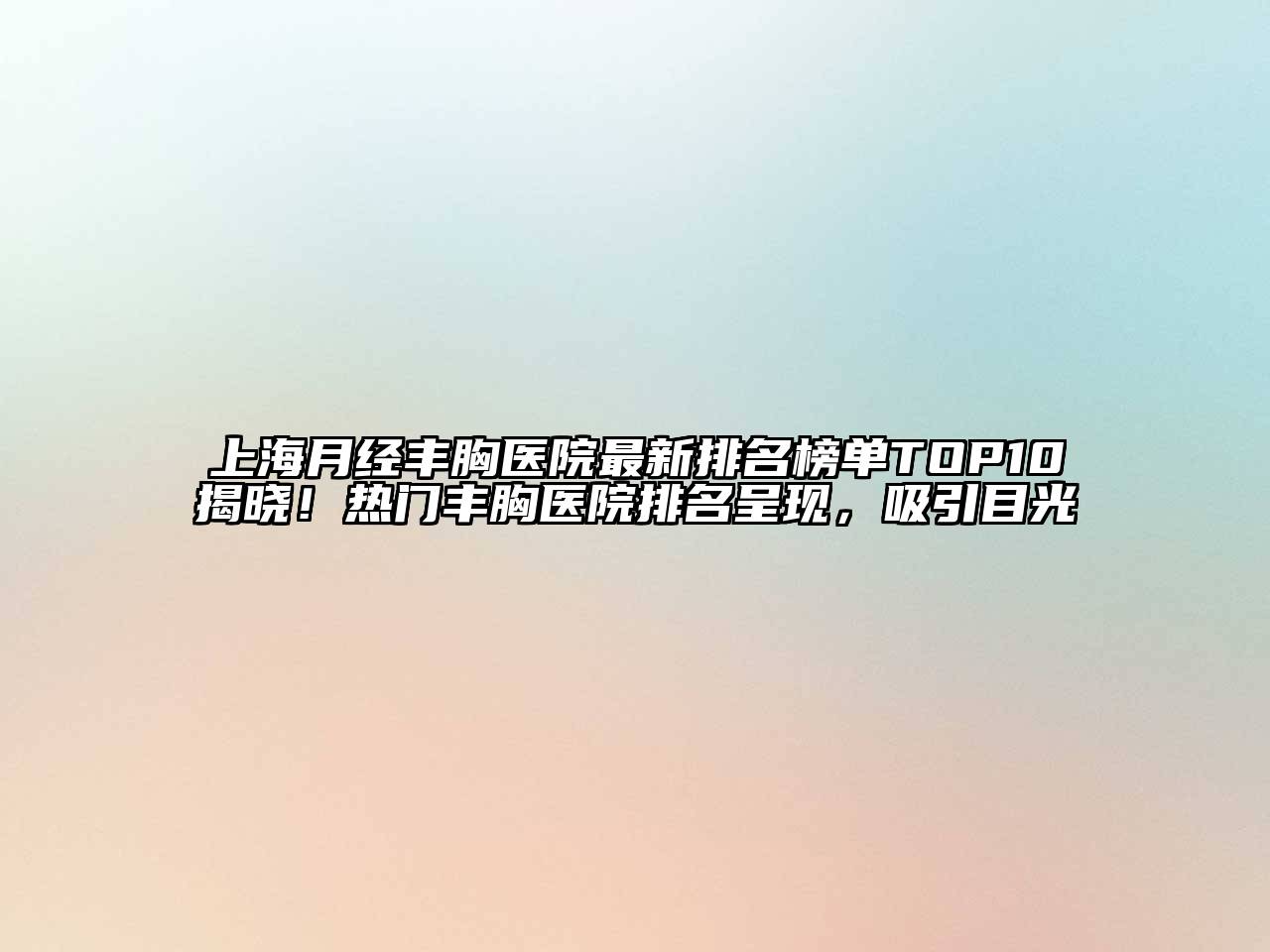 上海月经丰胸医院最新排名榜单TOP10揭晓！热门丰胸医院排名呈现，吸引目光