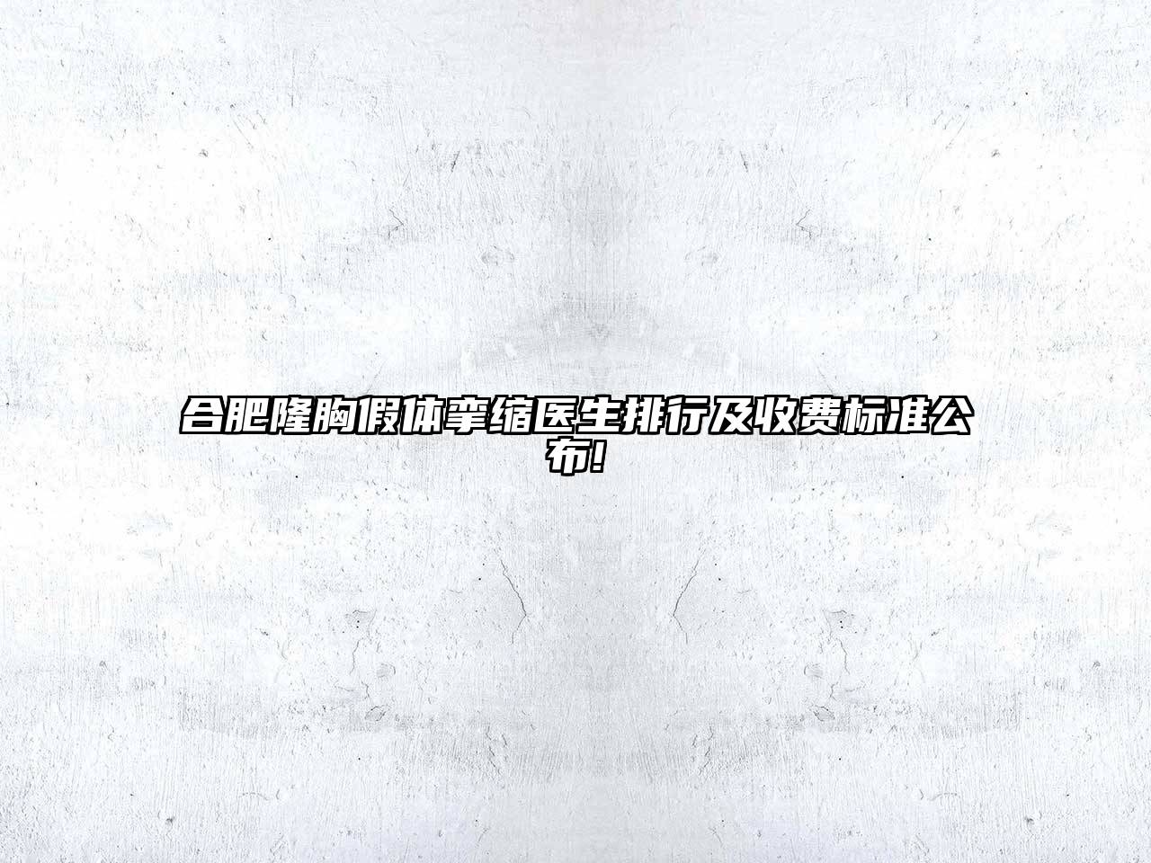 合肥隆胸假体挛缩医生排行及收费标准公布!