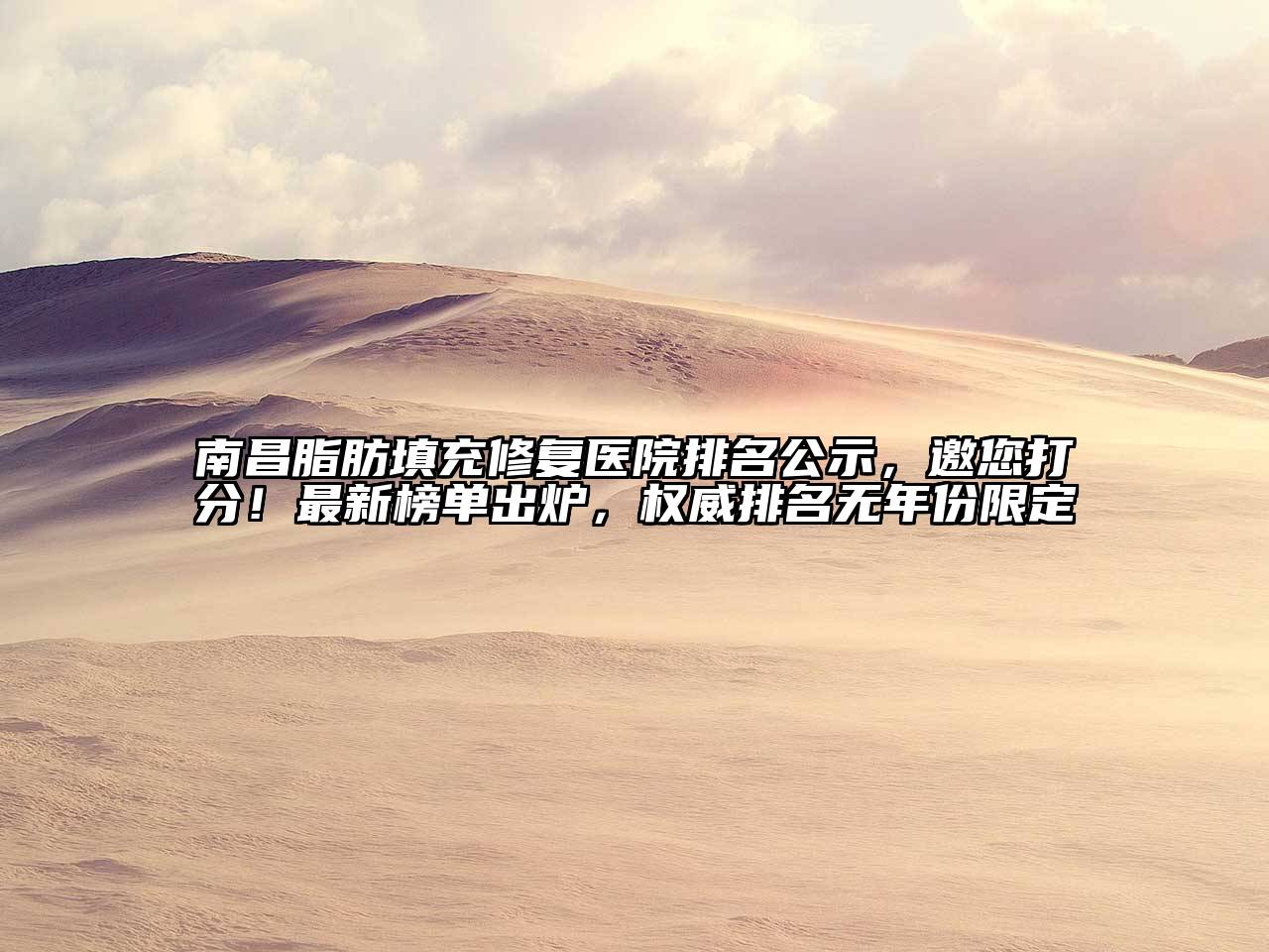 南昌脂肪填充修复医院排名公示，邀您打分！最新榜单出炉，权威排名无年份限定