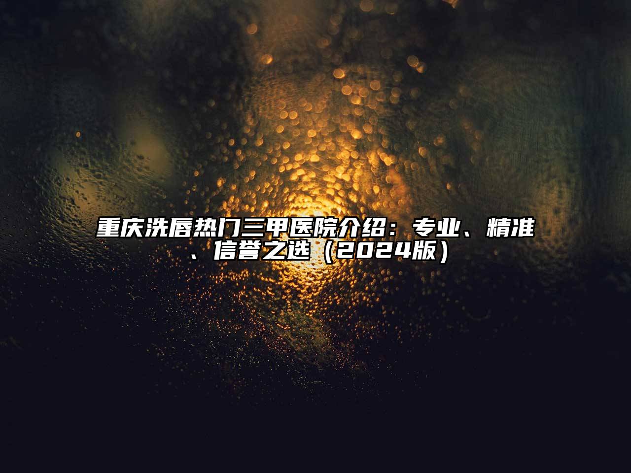 重庆洗唇热门三甲医院介绍：专业、精准、信誉之选2025年