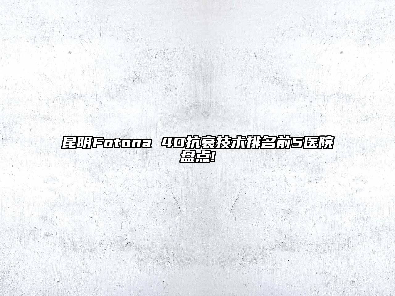昆明Fotona 4D抗衰技术排名前5医院盘点!