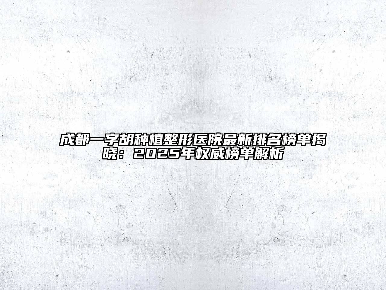 成都一字胡种植整形医院最新排名榜单揭晓：2025年权威榜单解析