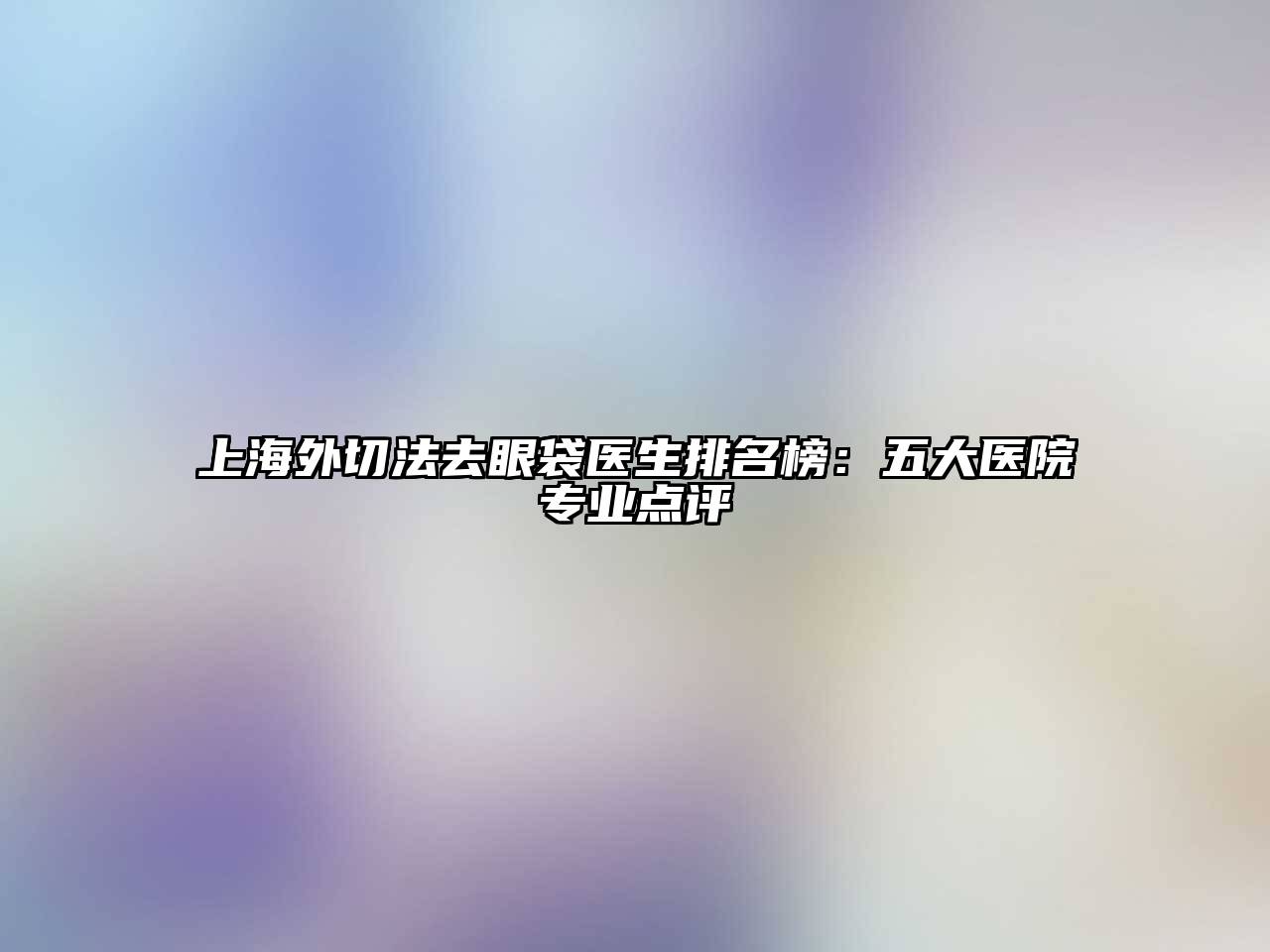 上海外切法去眼袋医生排名榜：五大医院专业点评