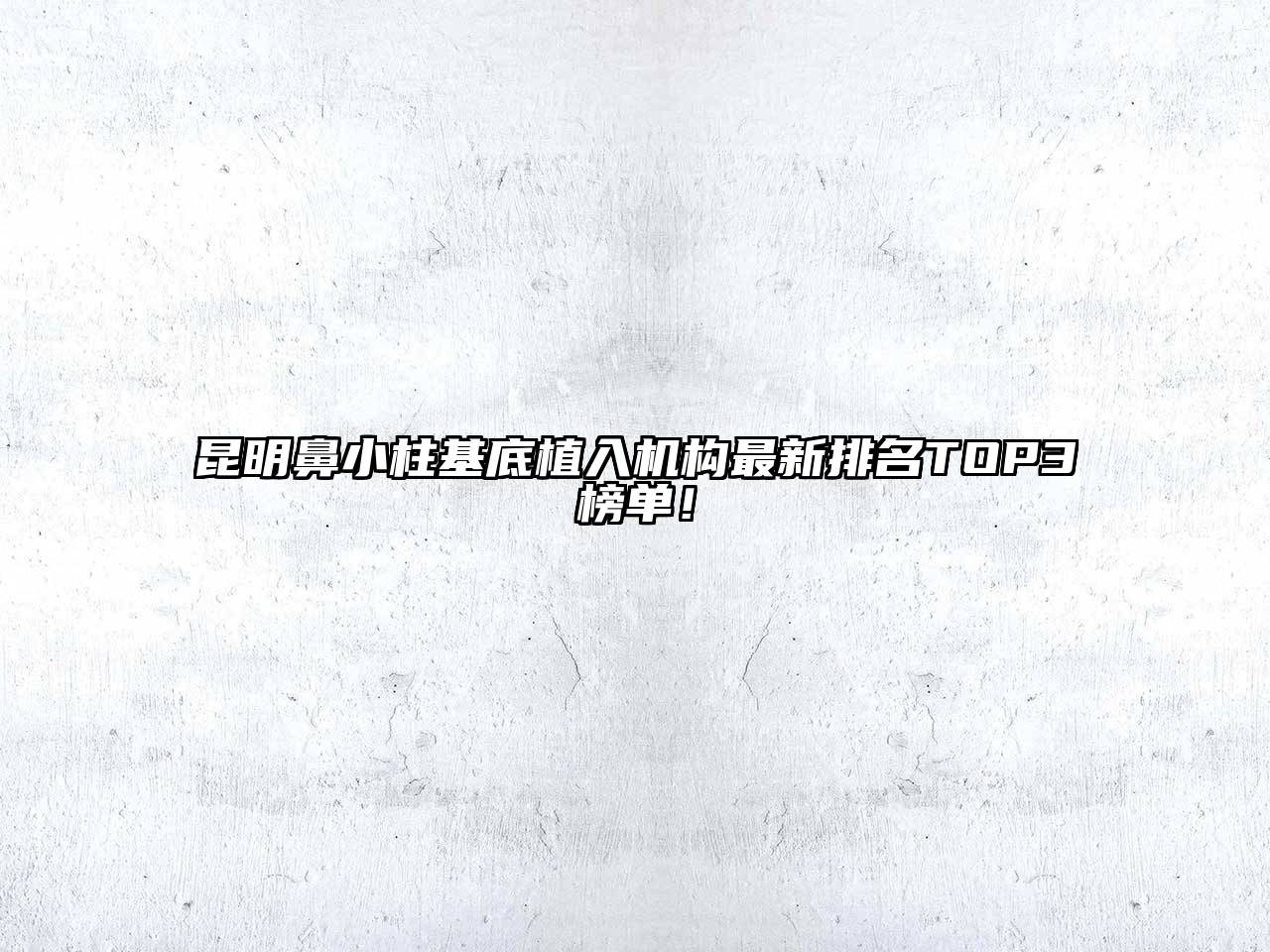 昆明鼻小柱基底植入机构最新排名TOP3榜单！