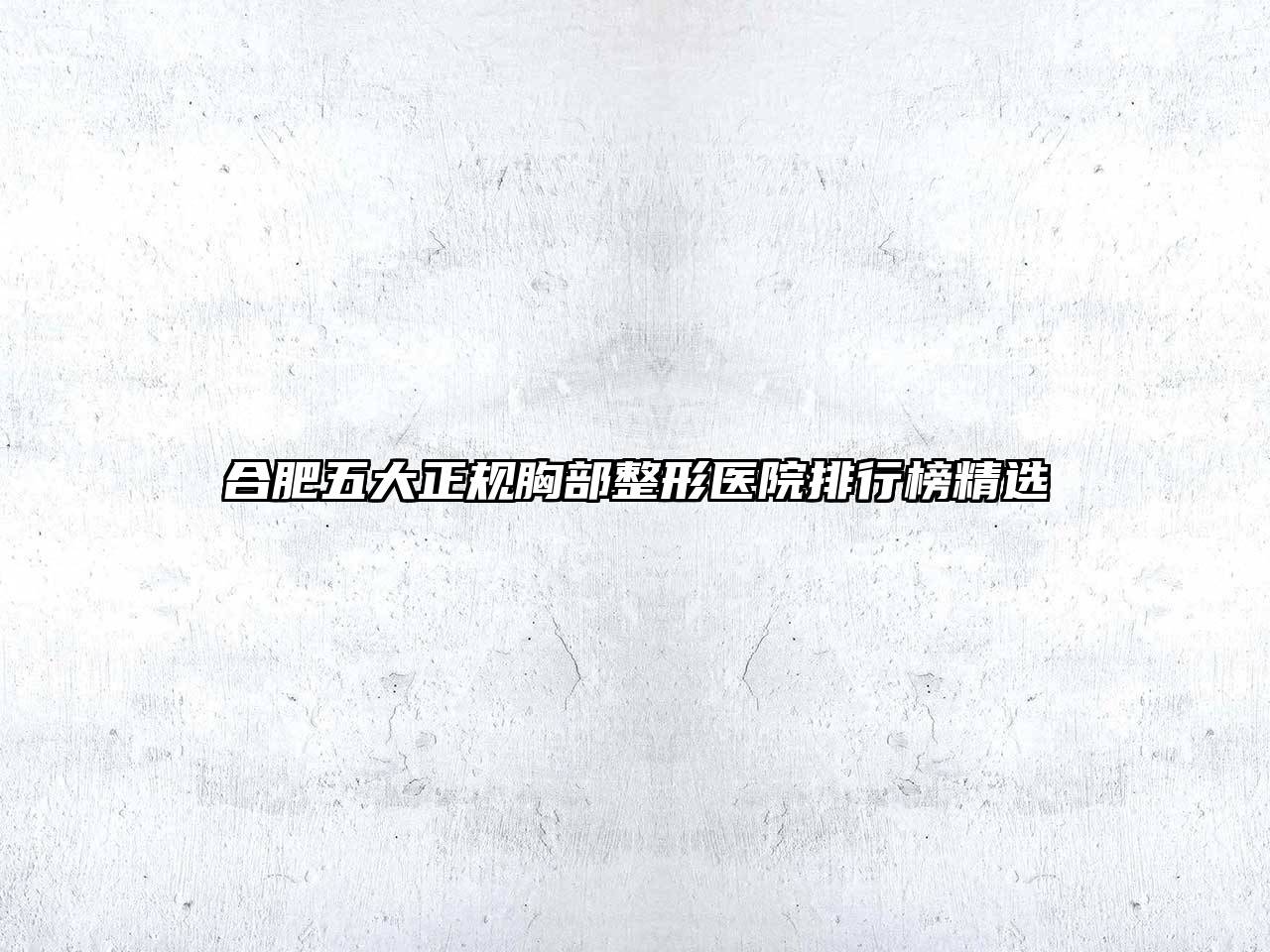 合肥五大正规胸部整形医院排行榜精选