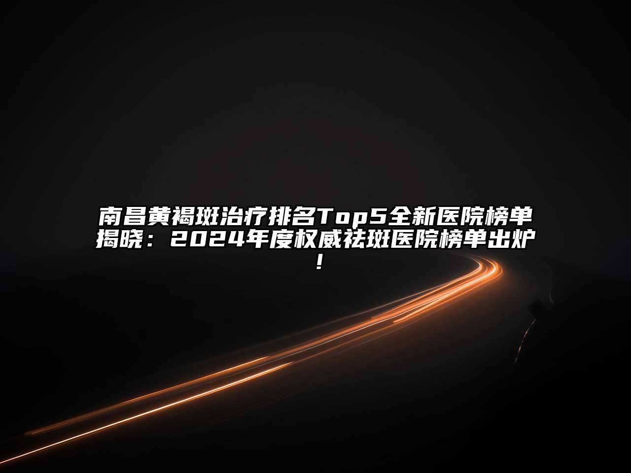 南昌黄褐斑治疗排名Top5全新医院榜单揭晓：2025年度权威祛斑医院榜单出炉！