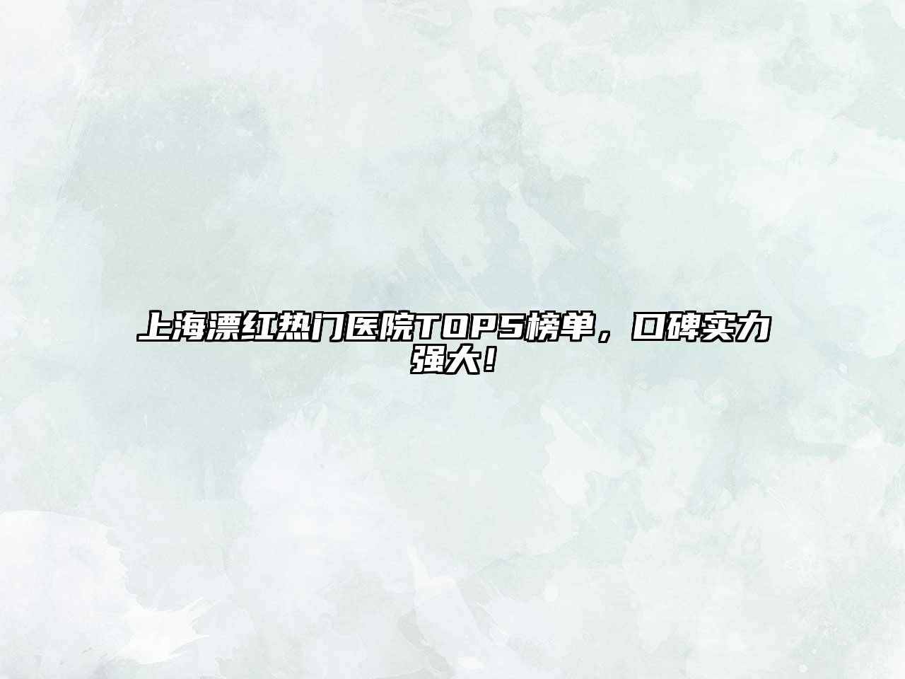 上海漂红热门医院TOP5榜单，口碑实力强大！