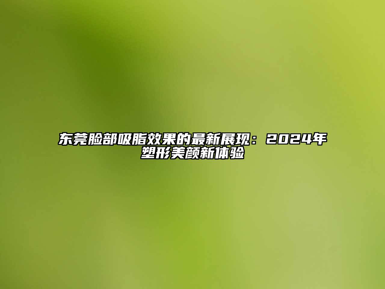 东莞脸部吸脂效果的最新展现：2025年塑形美颜新体验