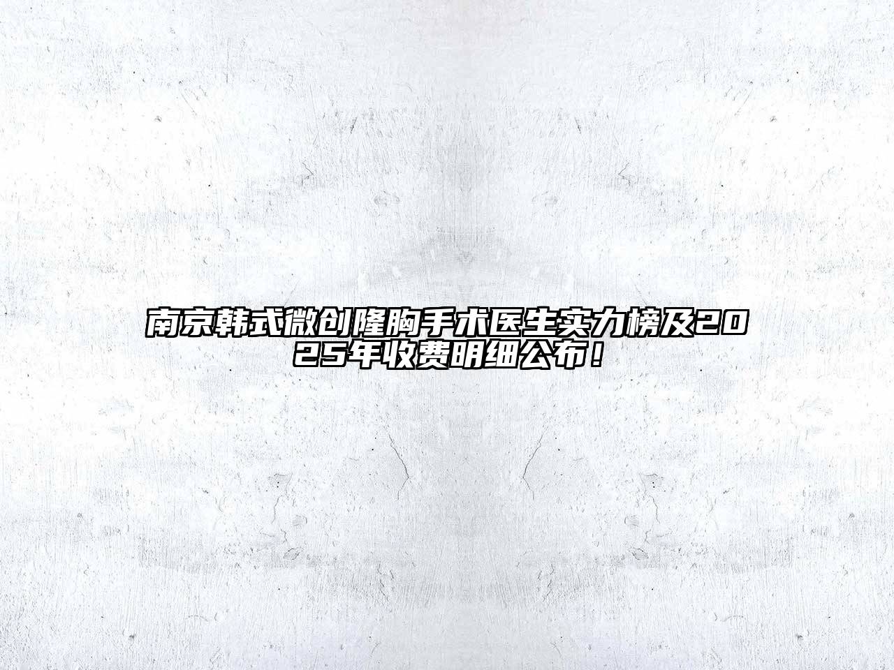 南京韩式微创隆胸手术医生实力榜及2025年收费明细公布！