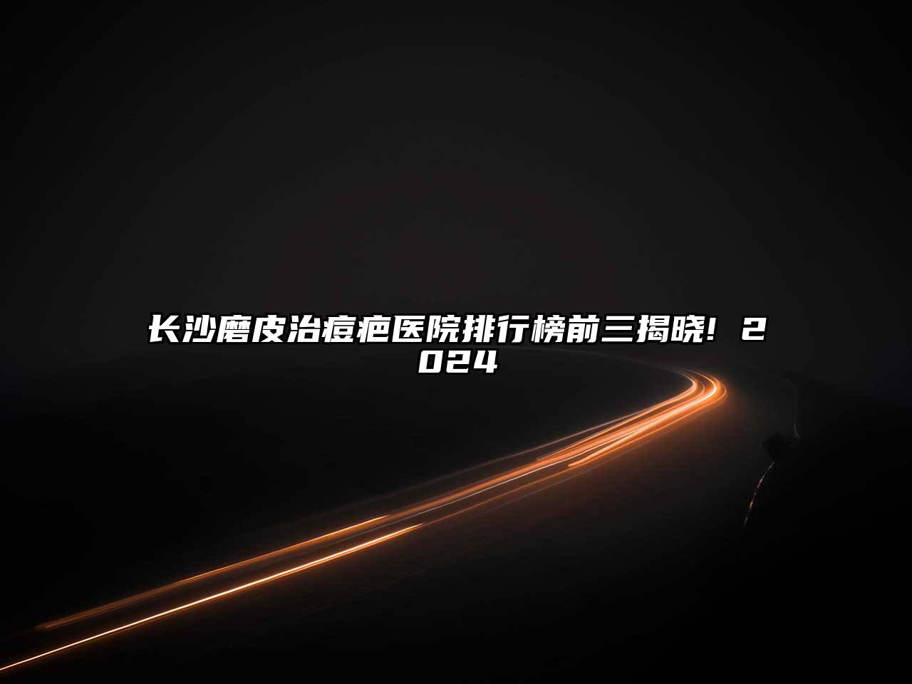 长沙磨皮治痘疤医院排行榜前三揭晓! 2025