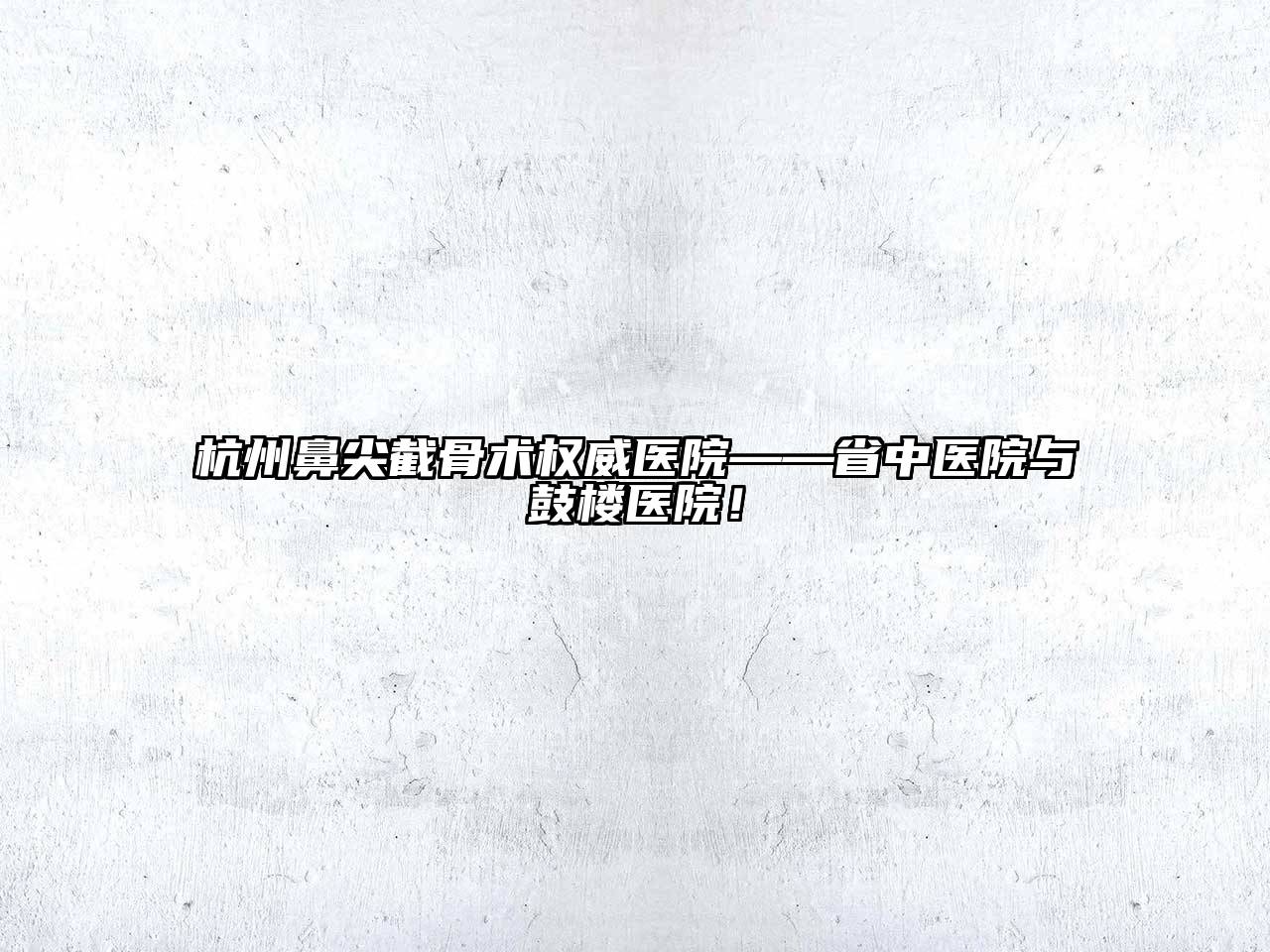 杭州鼻尖截骨术权威医院——省中医院与鼓楼医院！