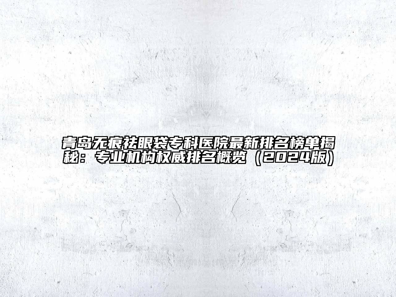 青岛无痕祛眼袋专科医院最新排名榜单揭秘：专业机构权威排名概览2025年