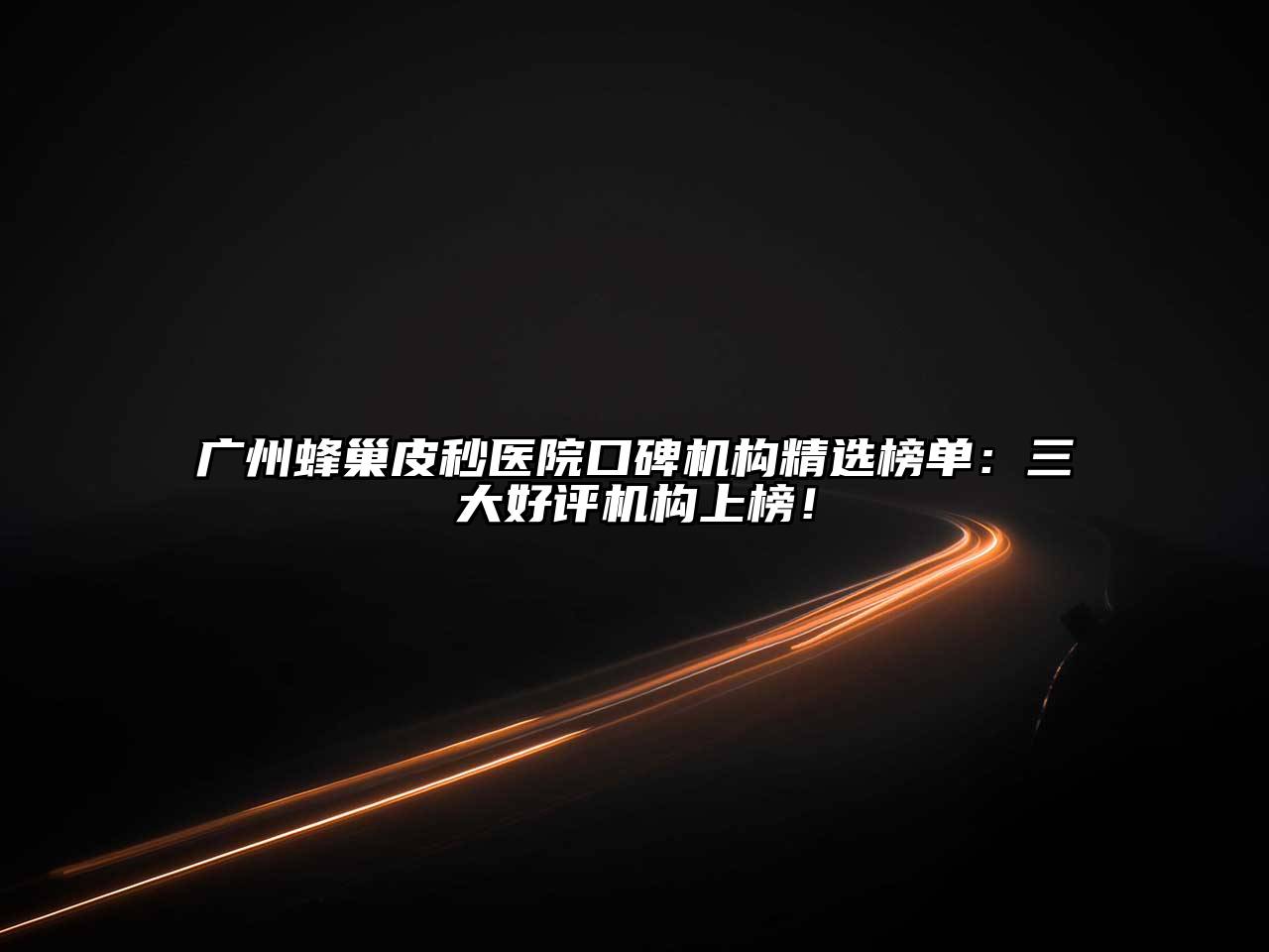 广州蜂巢皮秒医院口碑机构精选榜单：三大好评机构上榜！