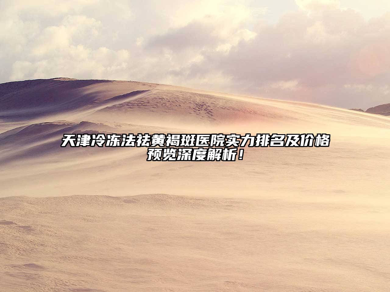 天津冷冻法祛黄褐斑医院实力排名及价格预览深度解析！