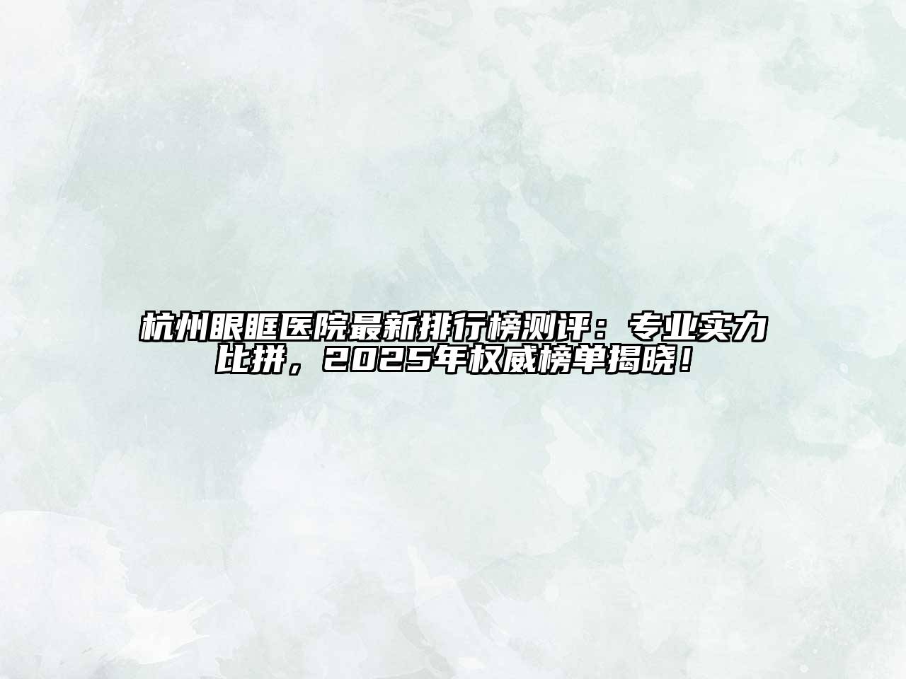 杭州眼眶医院最新排行榜测评：专业实力比拼，2025年权威榜单揭晓！