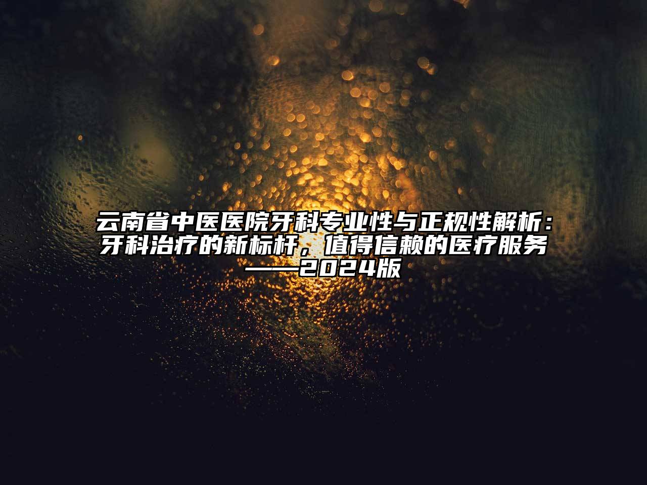 云南省中医医院牙科专业性与正规性解析：牙科治疗的新标杆，值得信赖的医疗服务——2025版