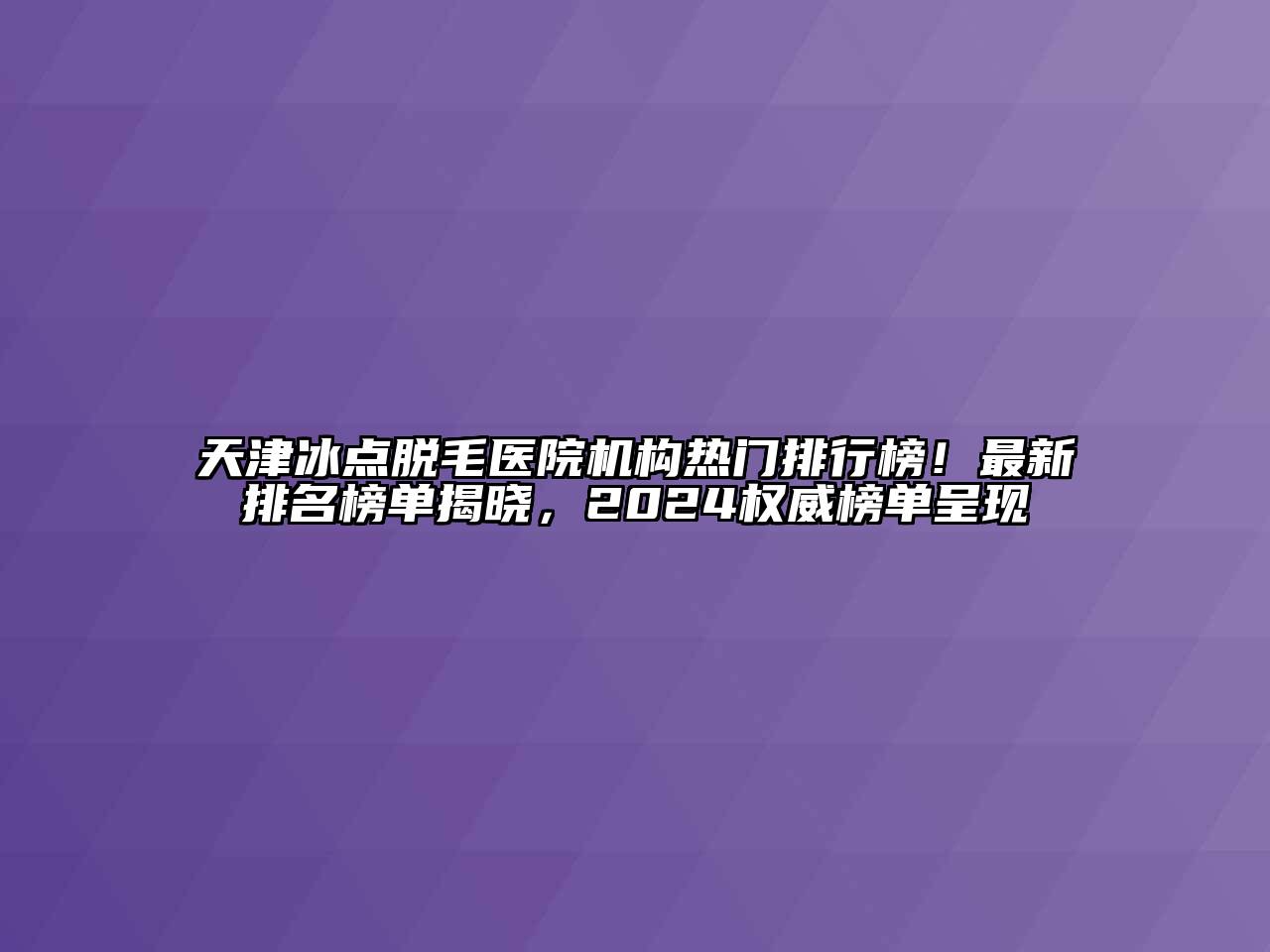 天津冰点脱毛医院机构热门排行榜！最新排名榜单揭晓，2025权威榜单呈现