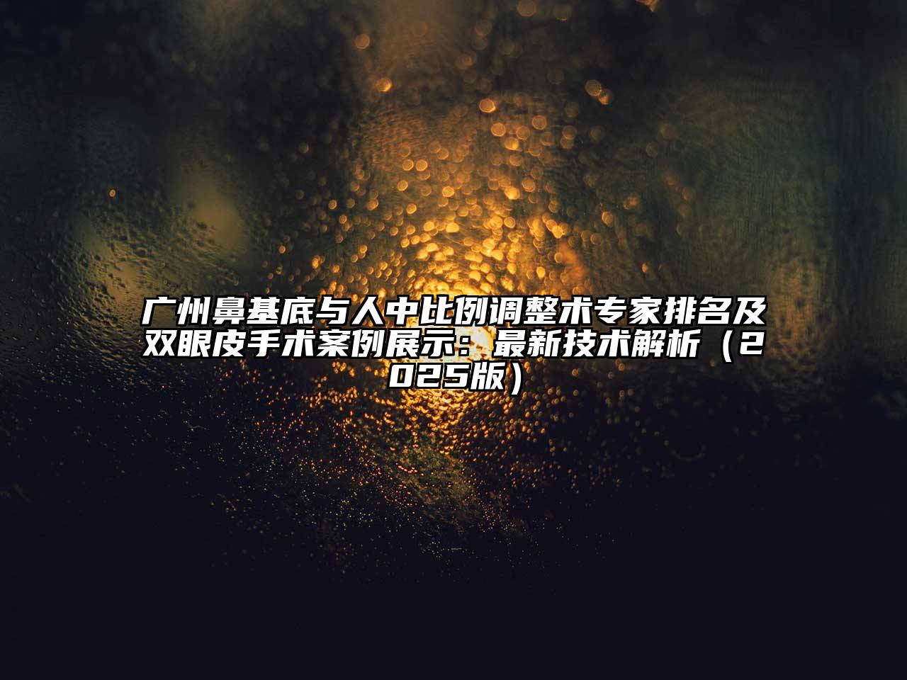 广州鼻基底与人中比例调整术专家排名及双眼皮手术案例展示：最新技术解析2025年