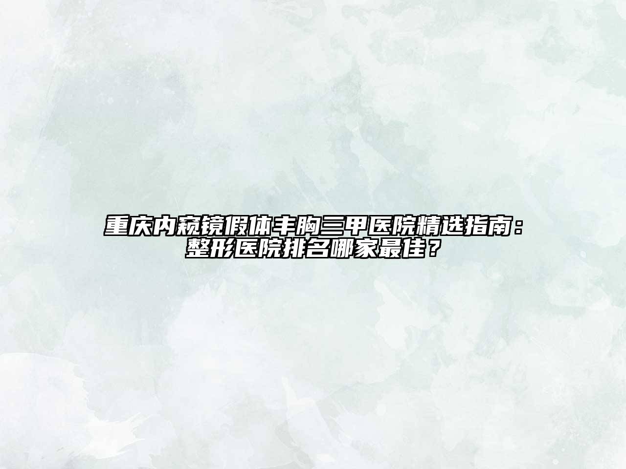 重庆内窥镜假体丰胸三甲医院精选指南：整形医院排名哪家最佳？
