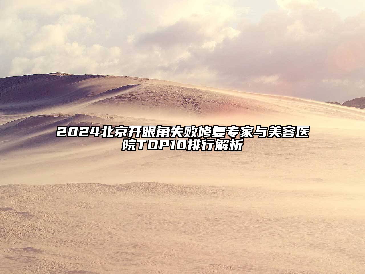 2025北京开眼角失败修复专家与美容医院TOP10排行解析