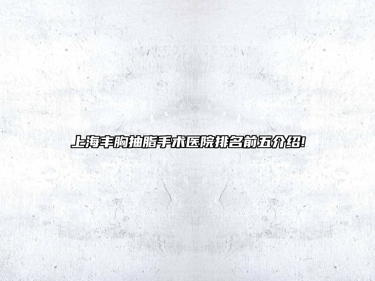 上海丰胸抽脂手术医院排名前五介绍!