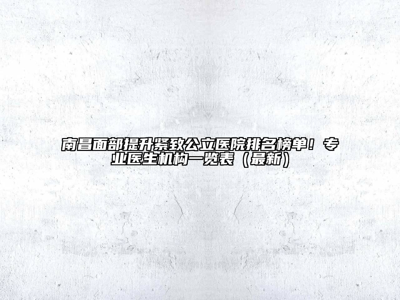 南昌面部提升紧致公立医院排名榜单！专业医生机构一览表（最新）