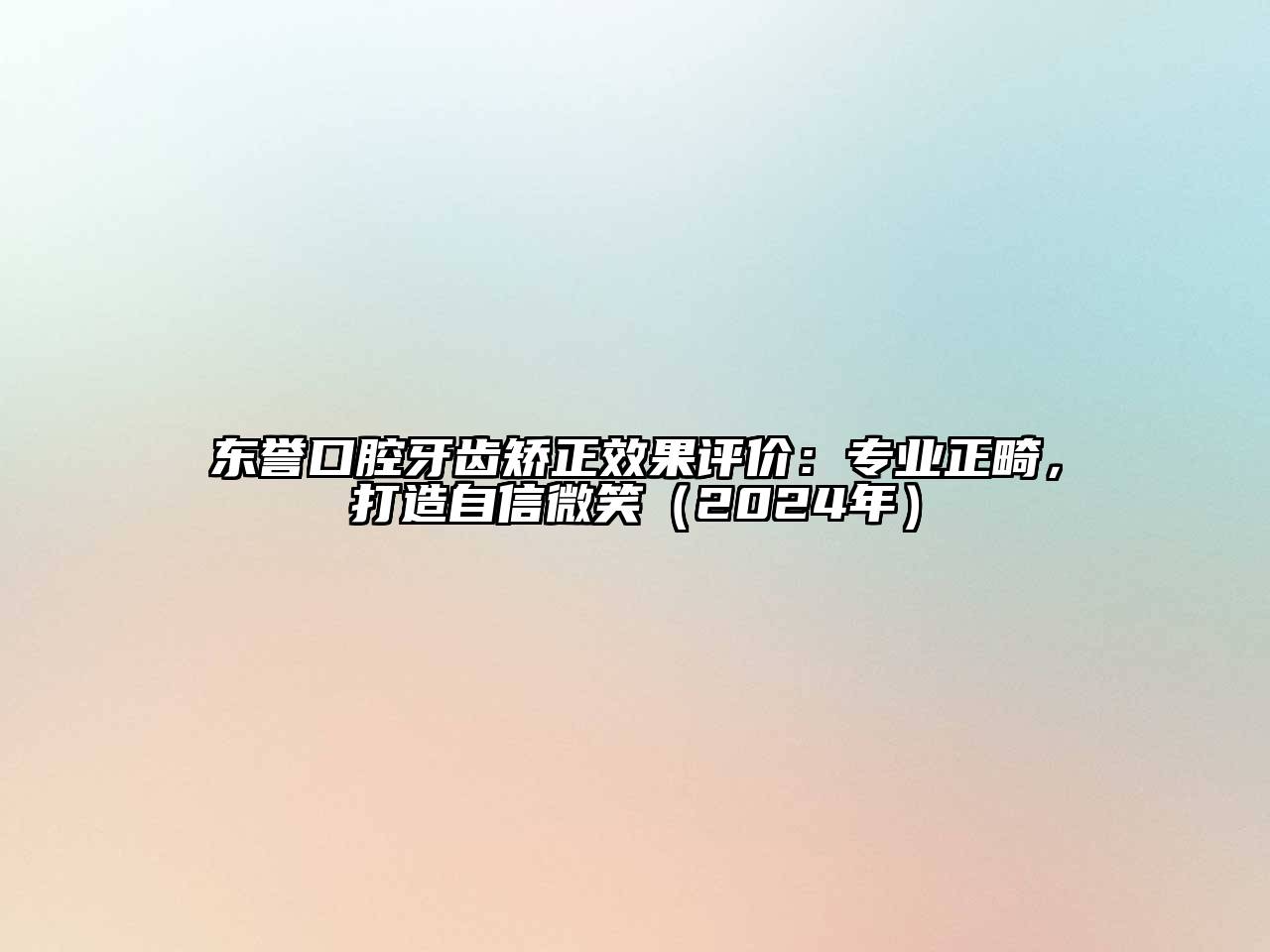 东誉口腔牙齿矫正效果评价：专业正畸，打造自信微笑（2025年）