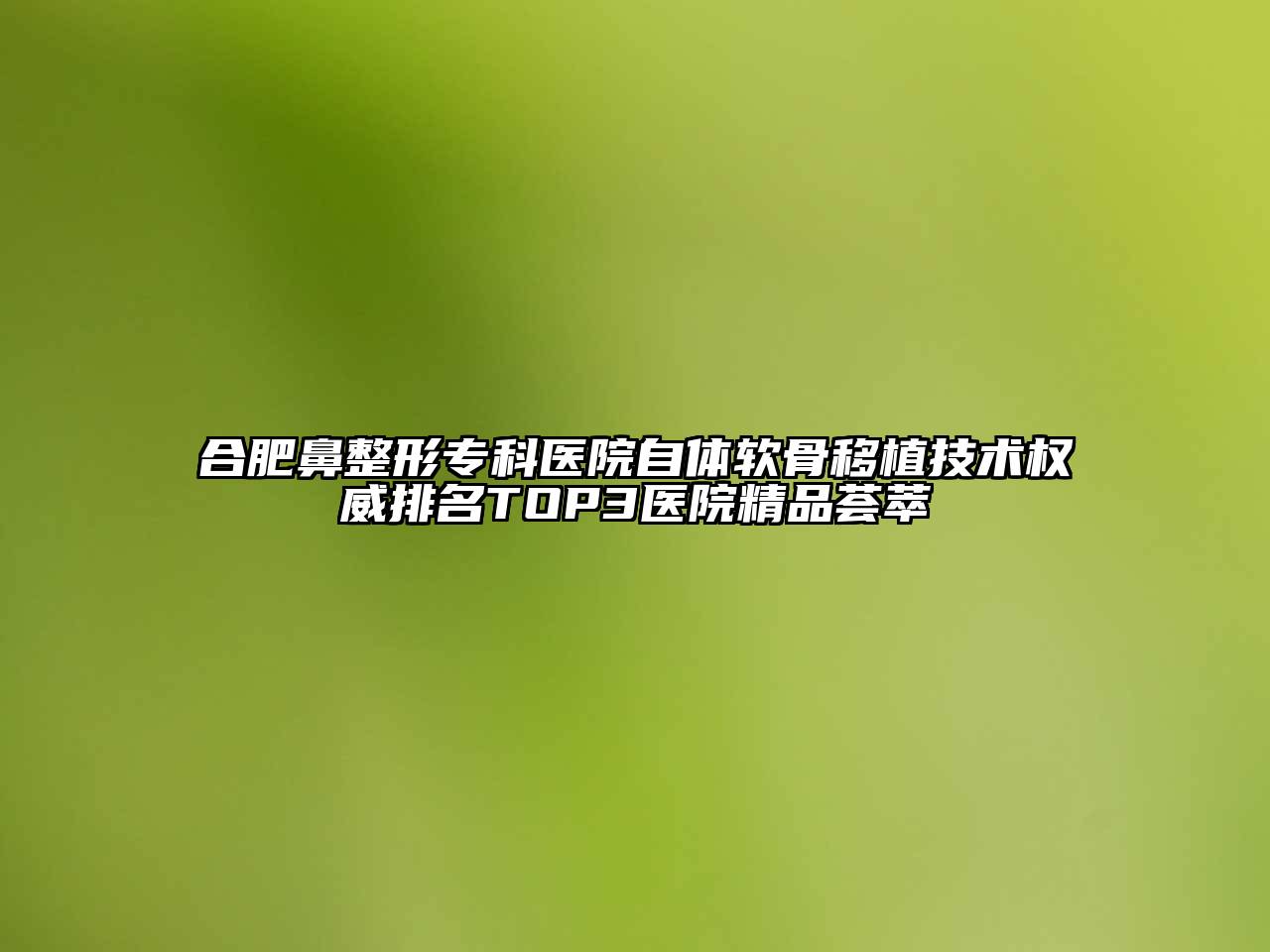 合肥鼻整形专科医院自体软骨移植技术权威排名TOP3医院精品荟萃