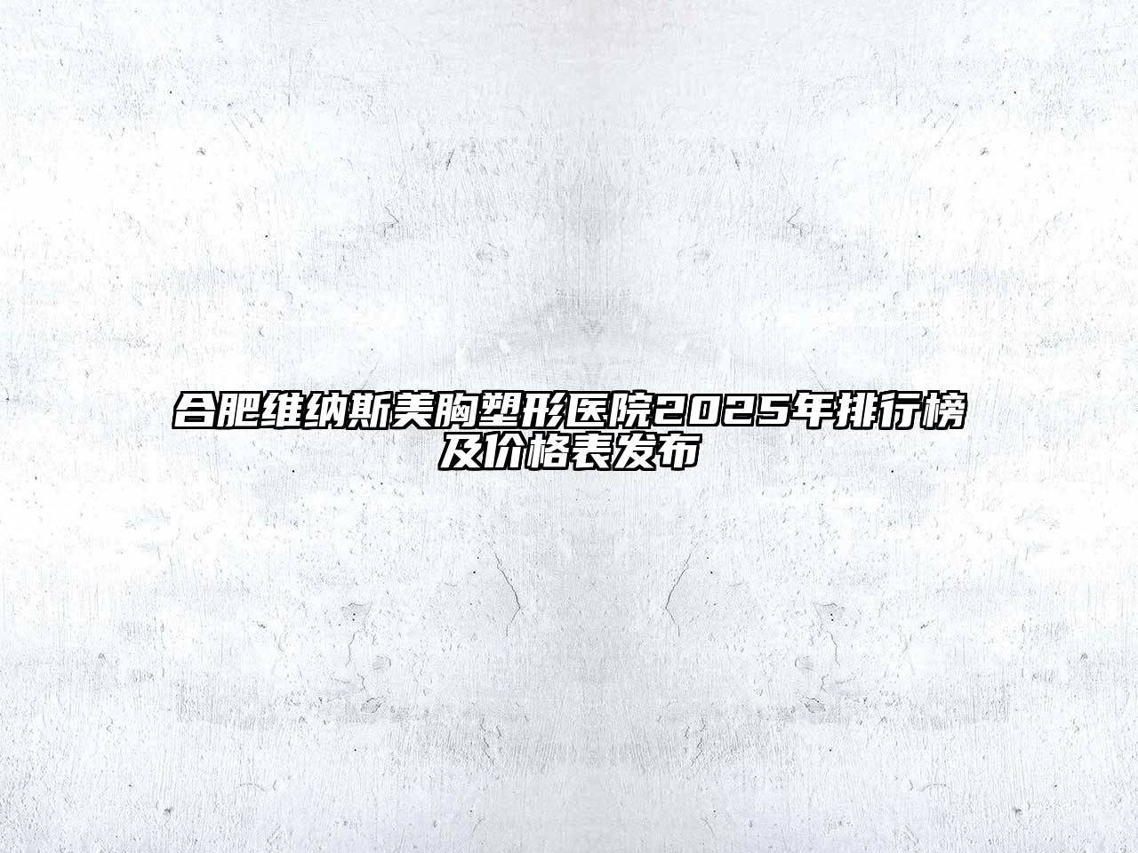 合肥维纳斯美胸塑形医院2025年排行榜及价格表发布