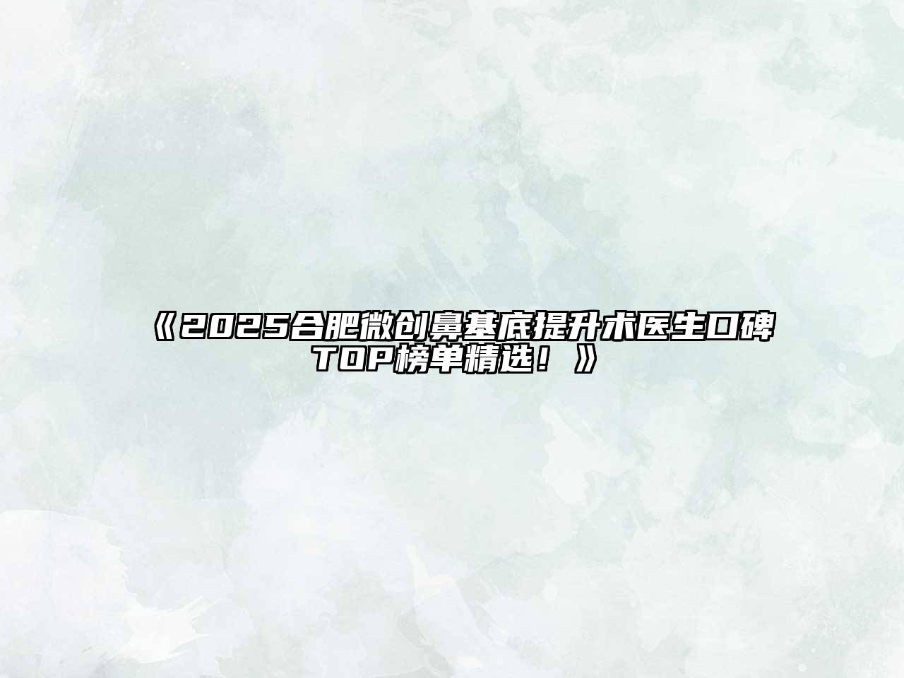 2025合肥微创鼻基底提升术医生口碑TOP榜单精选！