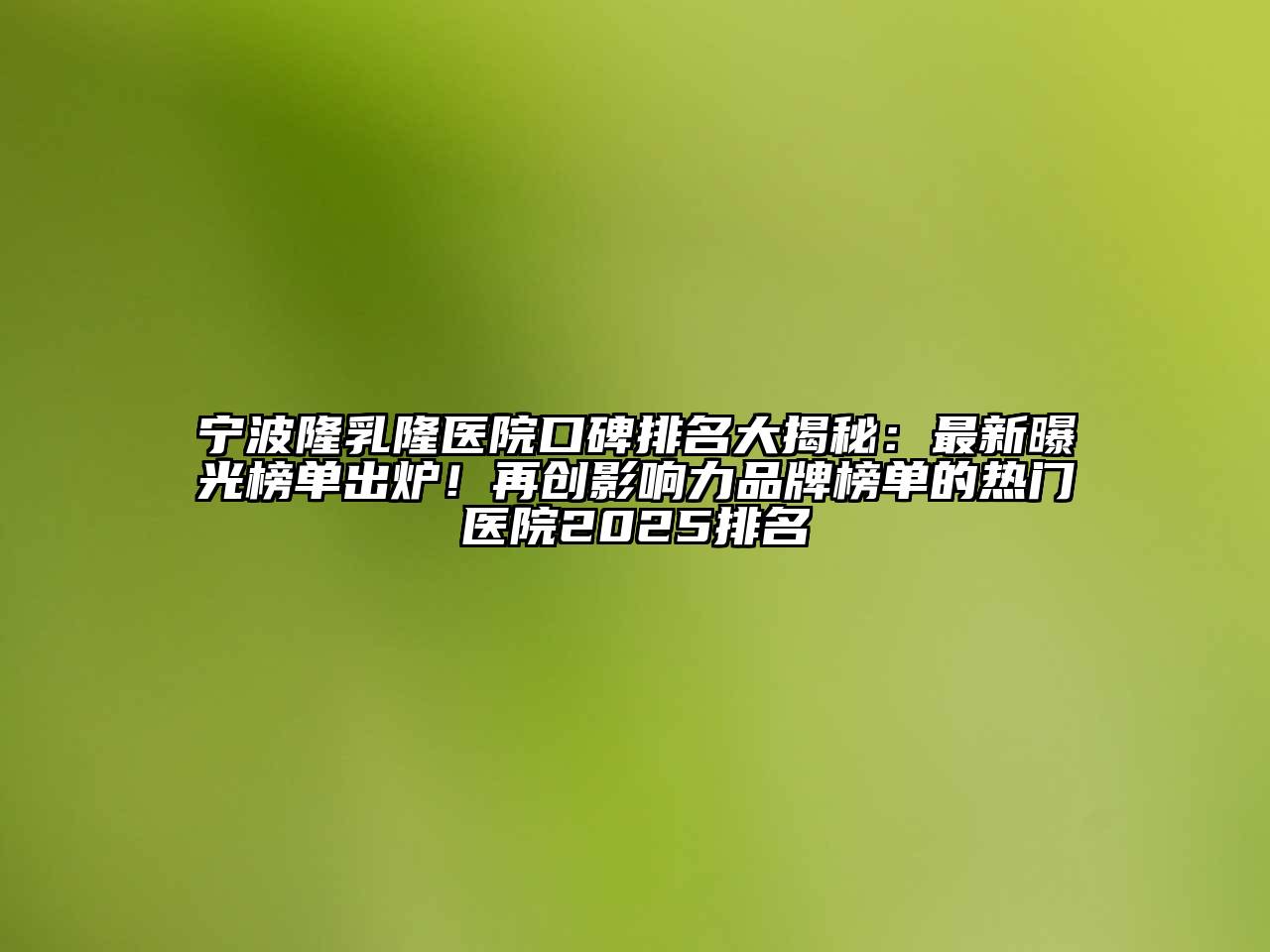 宁波隆乳隆医院口碑排名大揭秘：最新曝光榜单出炉！再创影响力品牌榜单的热门医院2025排名